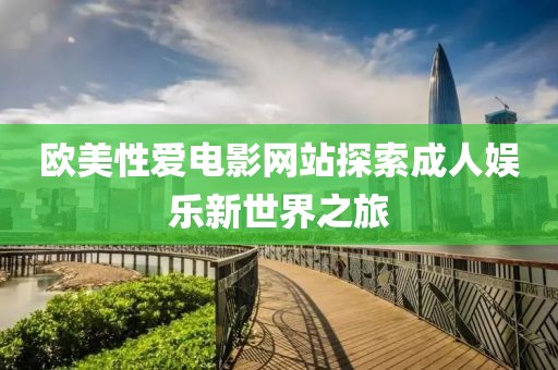 欧美性爱电影网站探索成人娱乐新世界之旅