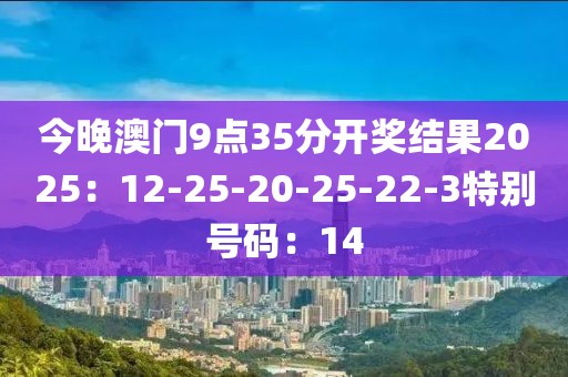 今晚澳门9点35分开奖结果2025：12-25-20-25-22-3特别号码：14