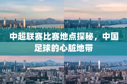 中超联赛比赛地点探秘，中国足球的心脏地带