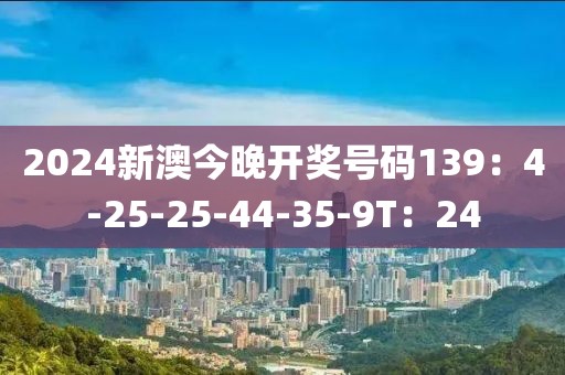 2024新澳今晚开奖号码139：4-25-25-44-35-9T：24