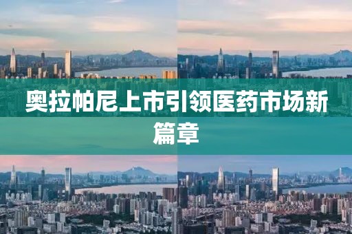 奥拉帕尼上市引领医药市场新篇章