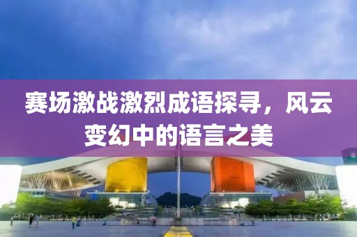赛场激战激烈成语探寻，风云变幻中的语言之美