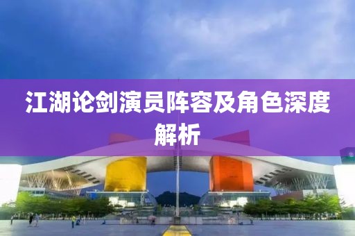 江湖论剑演员阵容及角色深度解析