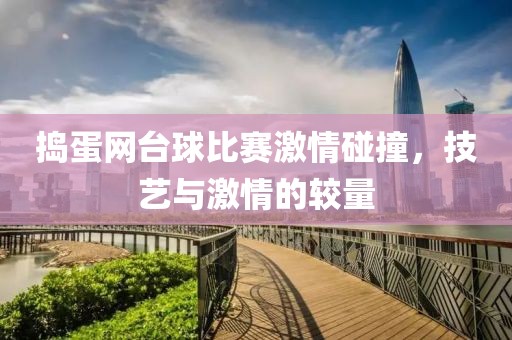 捣蛋网台球比赛激情碰撞，技艺与激情的较量