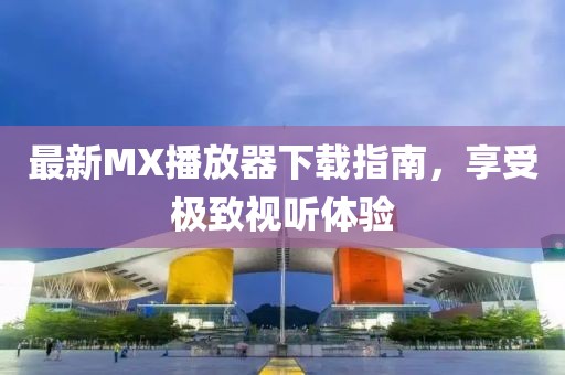 最新MX播放器下载指南，享受极致视听体验
