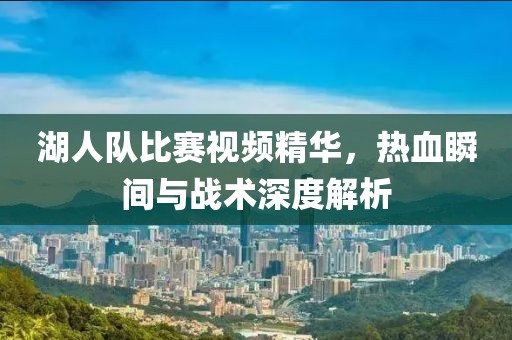 湖人队比赛视频精华，热血瞬间与战术深度解析