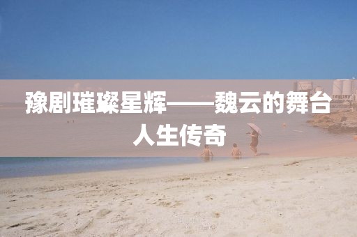 豫剧璀璨星辉——魏云的舞台人生传奇