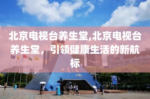 北京电视台养生堂,北京电视台养生堂，引领健康生活的新航标