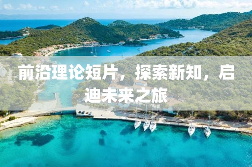 前沿理论短片，探索新知，启迪未来之旅