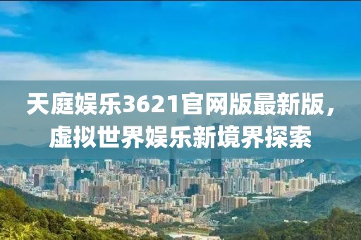 天庭娱乐3621官网版最新版，虚拟世界娱乐新境界探索