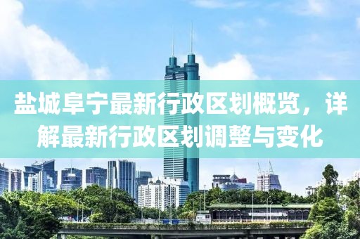 盐城阜宁最新行政区划概览，详解最新行政区划调整与变化