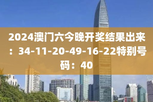 2024澳门六今晚开奖结果出来：34-11-20-49-16-22特别号码：40