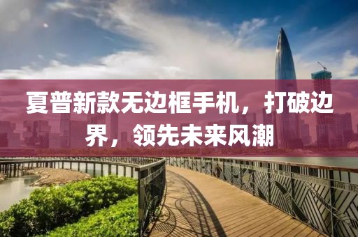 夏普新款无边框手机，打破边界，领先未来风潮