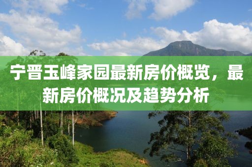 宁晋玉峰家园最新房价概览，最新房价概况及趋势分析