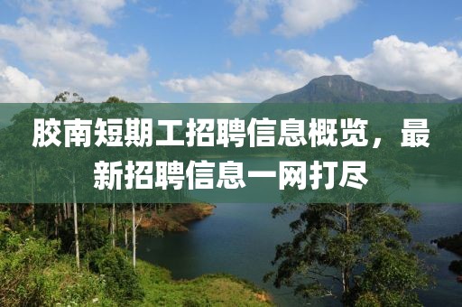 胶南短期工招聘信息概览，最新招聘信息一网打尽