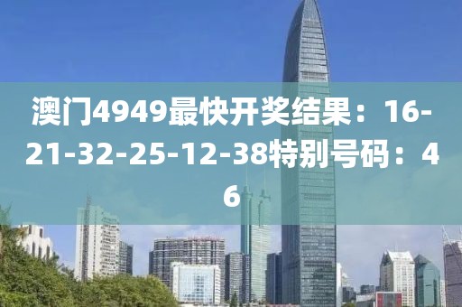 澳门4949最快开奖结果：16-21-32-25-12-38特别号码：46