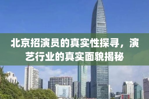 北京招演员的真实性探寻，演艺行业的真实面貌揭秘