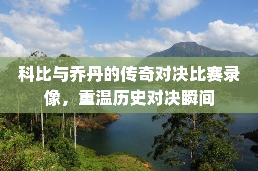 科比与乔丹的传奇对决比赛录像，重温历史对决瞬间