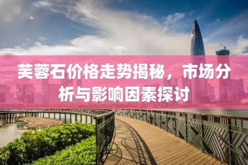 芙蓉石价格走势揭秘，市场分析与影响因素探讨