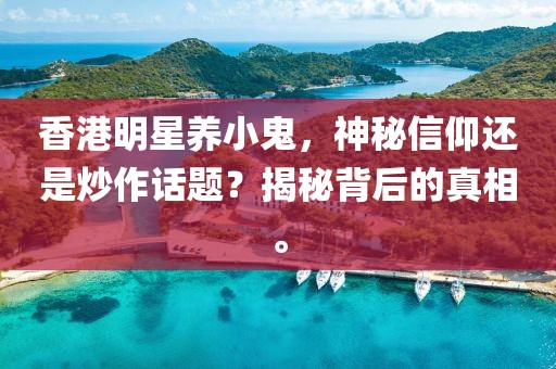 香港明星养小鬼，神秘信仰还是炒作话题？揭秘背后的真相。