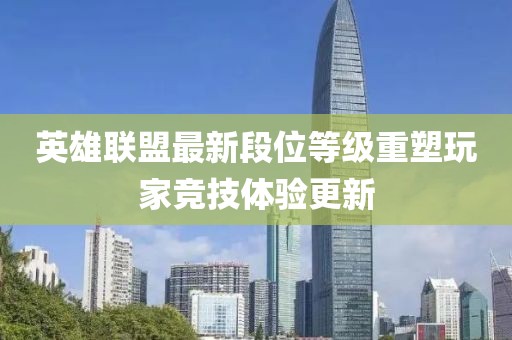 英雄联盟最新段位等级重塑玩家竞技体验更新