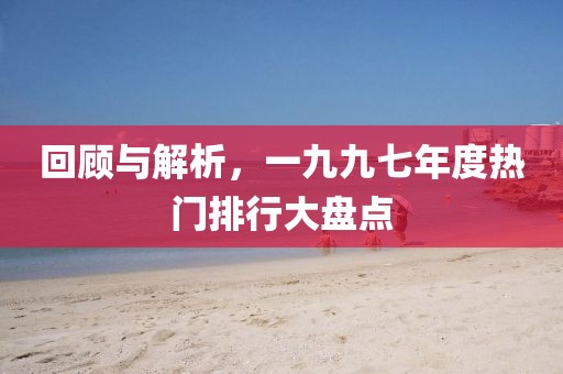 回顾与解析，一九九七年度热门排行大盘点