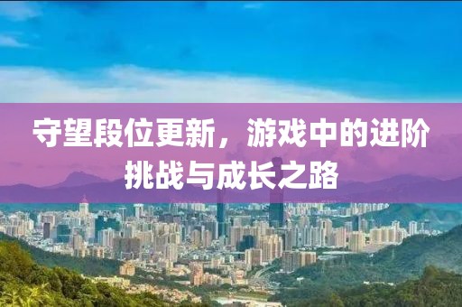 守望段位更新，游戏中的进阶挑战与成长之路