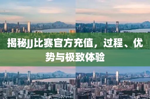 揭秘JJ比赛官方充值，过程、优势与极致体验