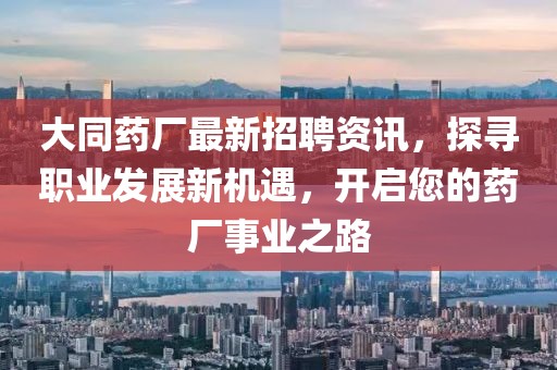 大同药厂最新招聘资讯，探寻职业发展新机遇，开启您的药厂事业之路