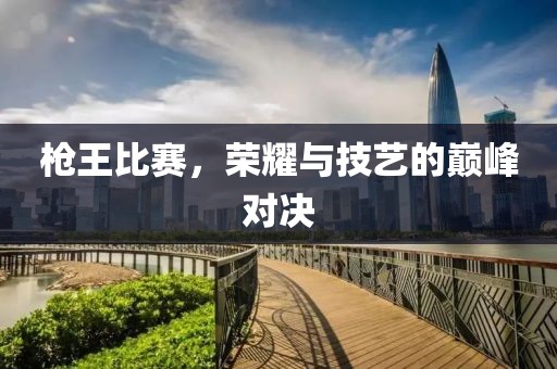 枪王比赛，荣耀与技艺的巅峰对决