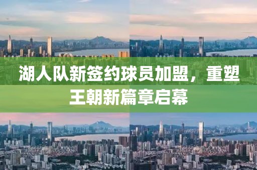 湖人队新签约球员加盟，重塑王朝新篇章启幕