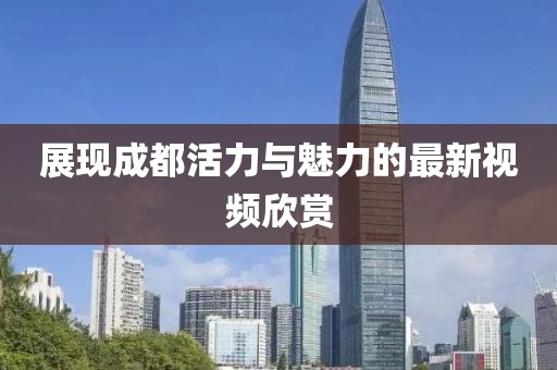 展现成都活力与魅力的最新视频欣赏