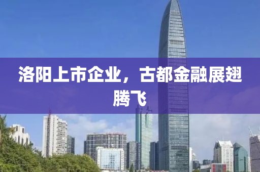洛阳上市企业，古都金融展翅腾飞