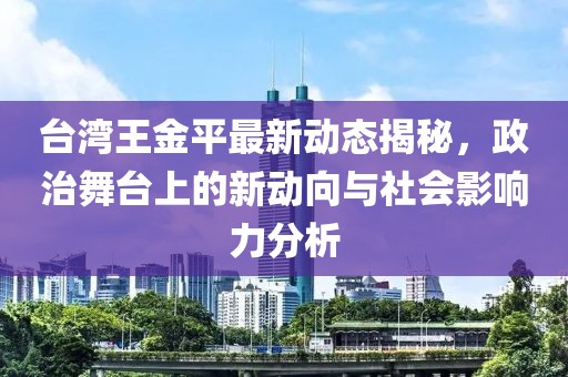 台湾王金平最新动态揭秘，政治舞台上的新动向与社会影响力分析