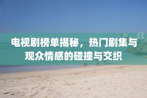电视剧榜单揭秘，热门剧集与观众情感的碰撞与交织
