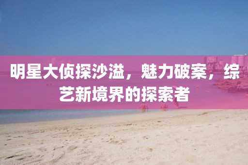 明星大侦探沙溢，魅力破案，综艺新境界的探索者