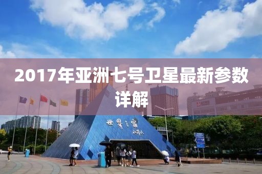 2017年亚洲七号卫星最新参数详解