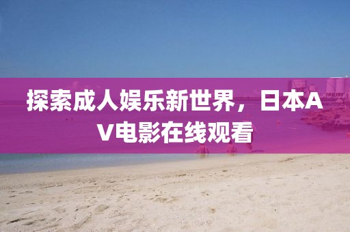 探索成人娱乐新世界，日本AV电影在线观看