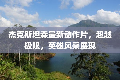 杰克斯坦森最新动作片，超越极限，英雄风采展现