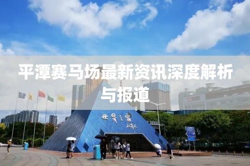 平潭赛马场最新资讯深度解析与报道