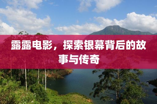 露露电影，探索银幕背后的故事与传奇