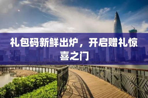 礼包码新鲜出炉，开启赠礼惊喜之门