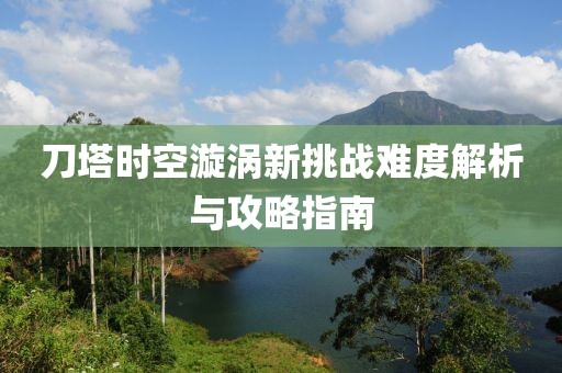 刀塔时空漩涡新挑战难度解析与攻略指南