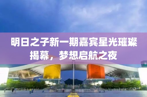 明日之子新一期嘉宾星光璀璨揭幕，梦想启航之夜