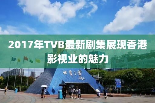 2017年TVB最新剧集展现香港影视业的魅力