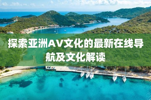 探索亚洲AV文化的最新在线导航及文化解读
