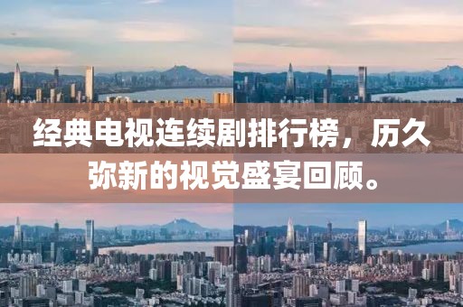 经典电视连续剧排行榜，历久弥新的视觉盛宴回顾。