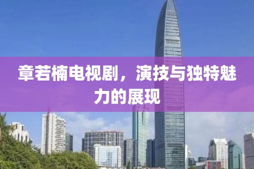 章若楠电视剧，演技与独特魅力的展现