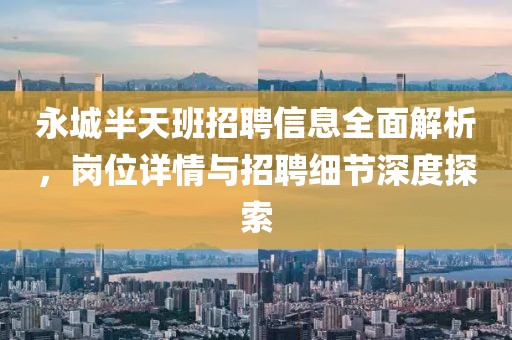 永城半天班招聘信息全面解析，岗位详情与招聘细节深度探索