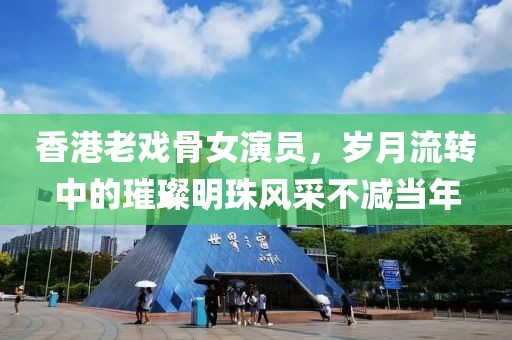 香港老戏骨女演员，岁月流转中的璀璨明珠风采不减当年